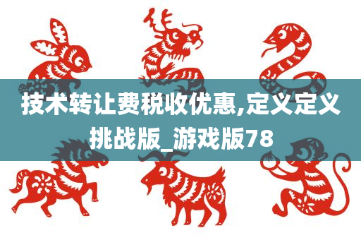 技术转让费税收优惠,定义定义挑战版_游戏版78