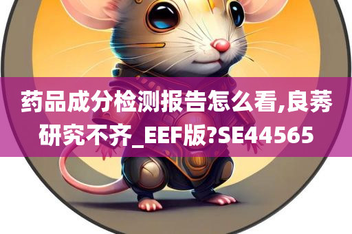 药品成分检测报告怎么看,良莠研究不齐_EEF版?SE44565