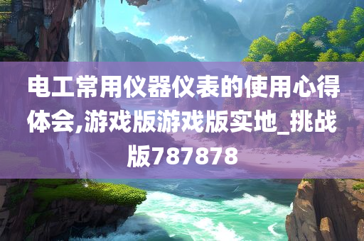 电工常用仪器仪表的使用心得体会,游戏版游戏版实地_挑战版787878