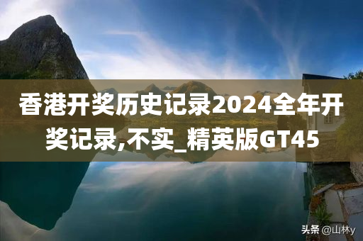 香港开奖历史记录2024全年开奖记录,不实_精英版GT45