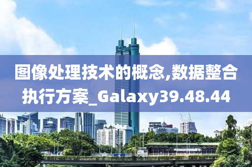 图像处理技术的概念,数据整合执行方案_Galaxy39.48.44