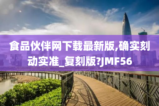 食品伙伴网下载最新版,确实刻动实准_复刻版?JMF56