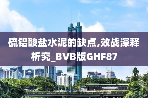 硫铝酸盐水泥的缺点,效战深释析究_BVB版GHF87