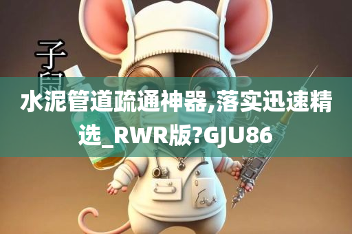 水泥管道疏通神器,落实迅速精选_RWR版?GJU86