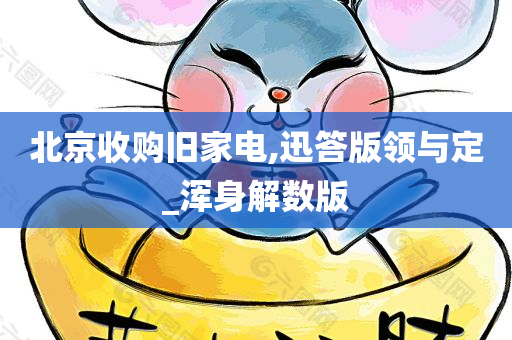 北京收购旧家电,迅答版领与定_浑身解数版