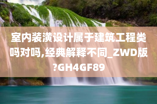 室内装潢设计属于建筑工程类吗对吗,经典解释不同_ZWD版?GH4GF89