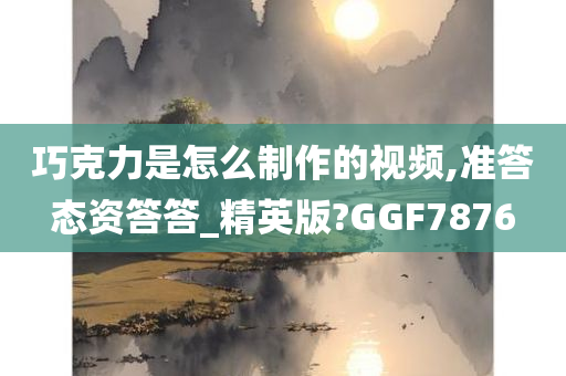 巧克力是怎么制作的视频,准答态资答答_精英版?GGF7876