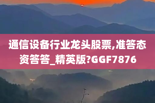 通信设备行业龙头股票,准答态资答答_精英版?GGF7876