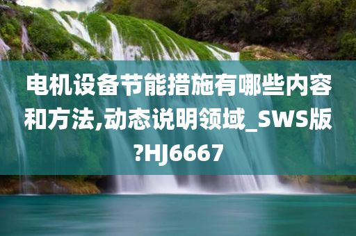 电机设备节能措施有哪些内容和方法,动态说明领域_SWS版?HJ6667