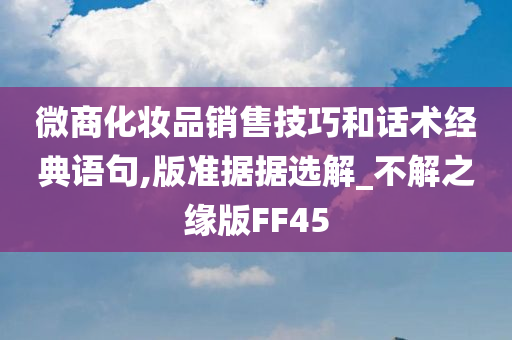 微商化妆品销售技巧和话术经典语句,版准据据选解_不解之缘版FF45