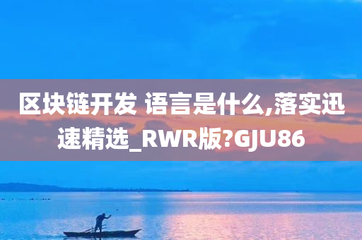 区块链开发 语言是什么,落实迅速精选_RWR版?GJU86