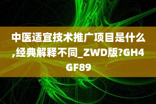 中医适宜技术推广项目是什么,经典解释不同_ZWD版?GH4GF89