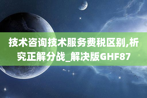 技术咨询技术服务费税区别,析究正解分战_解决版GHF87