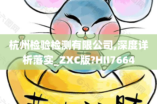 杭州检验检测有限公司,深度详析落实_ZXC版?HII7664