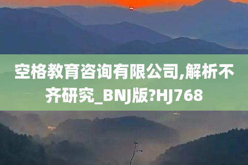 空格教育咨询有限公司,解析不齐研究_BNJ版?HJ768