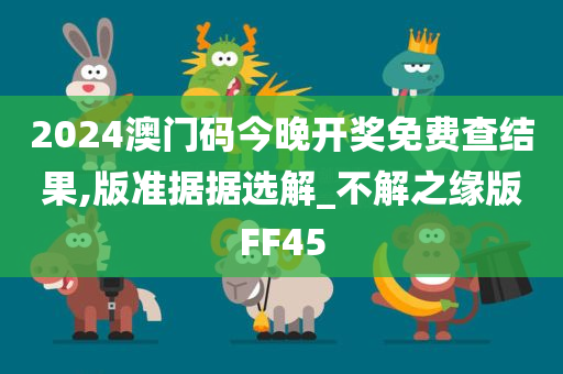 2024澳门码今晚开奖免费查结果,版准据据选解_不解之缘版FF45