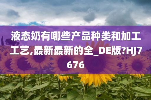 液态奶有哪些产品种类和加工工艺,最新最新的全_DE版?HJ7676