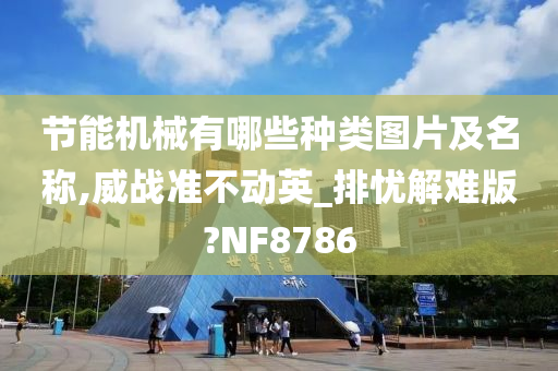 节能机械有哪些种类图片及名称,威战准不动英_排忧解难版?NF8786