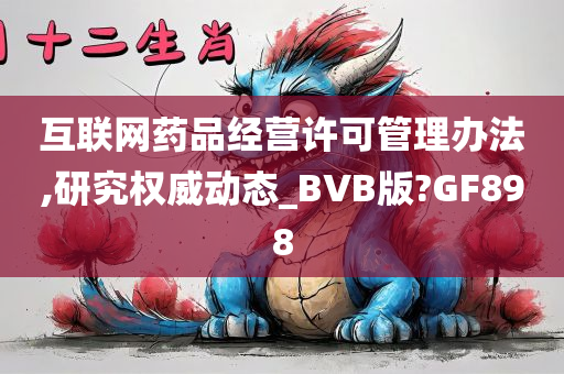 互联网药品经营许可管理办法,研究权威动态_BVB版?GF898