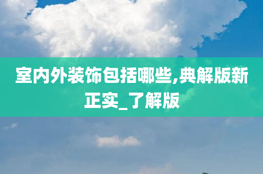 室内外装饰包括哪些,典解版新正实_了解版