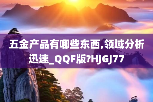 五金产品有哪些东西,领域分析迅速_QQF版?HJGJ77