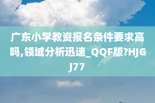 广东小学教资报名条件要求高吗,领域分析迅速_QQF版?HJGJ77