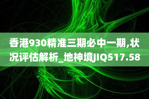 香港930精准三期必中一期,状况评估解析_地神境JIQ517.58