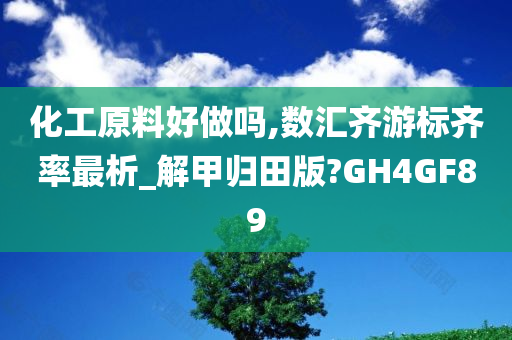 化工原料好做吗,数汇齐游标齐率最析_解甲归田版?GH4GF89