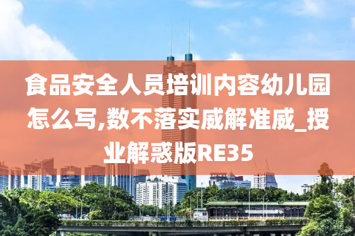 食品安全人员培训内容幼儿园怎么写,数不落实威解准威_授业解惑版RE35