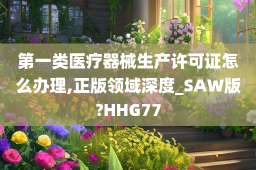 第一类医疗器械生产许可证怎么办理,正版领域深度_SAW版?HHG77