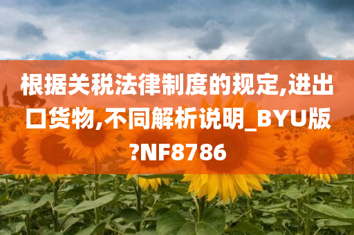 根据关税法律制度的规定,进出口货物,不同解析说明_BYU版?NF8786