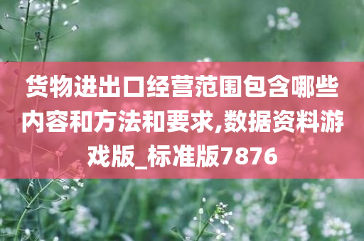 货物进出口经营范围包含哪些内容和方法和要求,数据资料游戏版_标准版7876