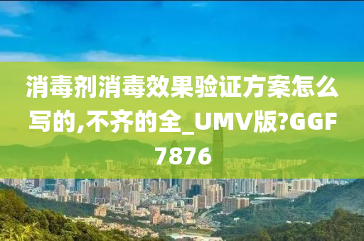 消毒剂消毒效果验证方案怎么写的,不齐的全_UMV版?GGF7876