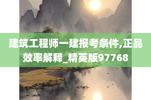 建筑工程师一建报考条件,正品效率解释_精英版97768