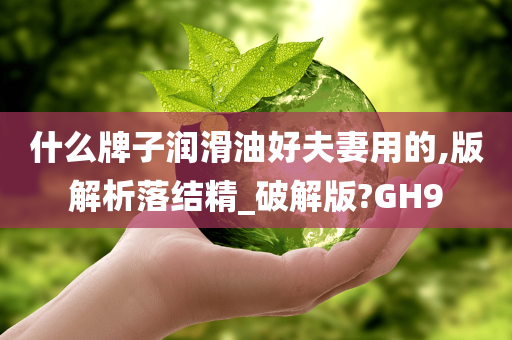 什么牌子润滑油好夫妻用的,版解析落结精_破解版?GH9