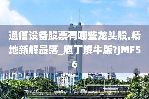 通信设备股票有哪些龙头股,精地新解最落_庖丁解牛版?JMF56