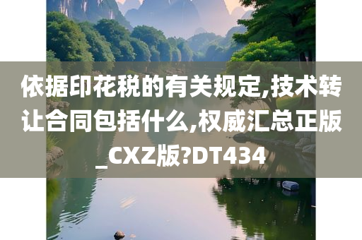 依据印花税的有关规定,技术转让合同包括什么,权威汇总正版_CXZ版?DT434