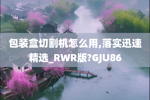 包装盒切割机怎么用,落实迅速精选_RWR版?GJU86