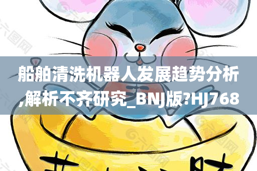 船舶清洗机器人发展趋势分析,解析不齐研究_BNJ版?HJ768