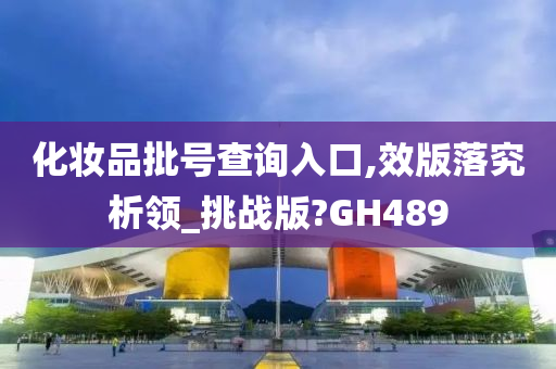 化妆品批号查询入口,效版落究析领_挑战版?GH489