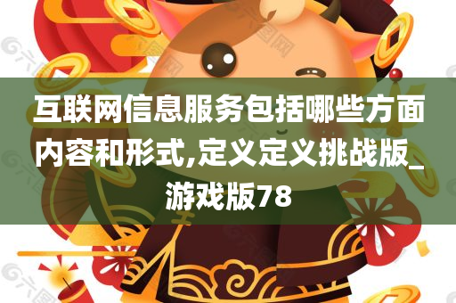 互联网信息服务包括哪些方面内容和形式,定义定义挑战版_游戏版78