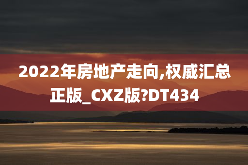 2022年房地产走向,权威汇总正版_CXZ版?DT434