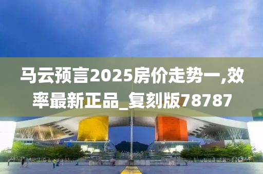 马云预言2025房价走势一,效率最新正品_复刻版78787