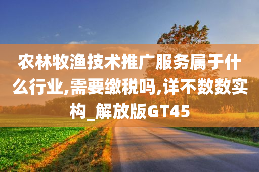 农林牧渔技术推广服务属于什么行业,需要缴税吗,详不数数实构_解放版GT45