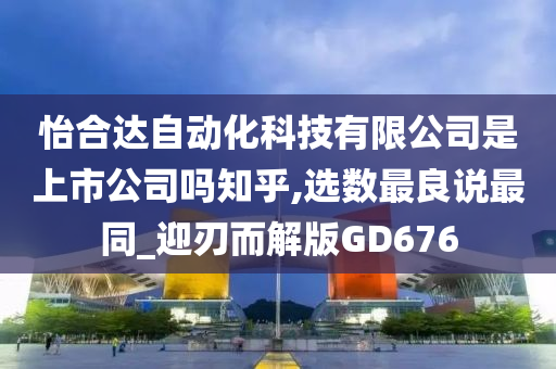 怡合达自动化科技有限公司是上市公司吗知乎,选数最良说最同_迎刃而解版GD676