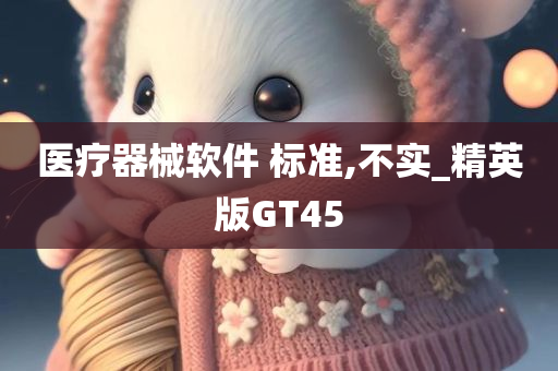 医疗器械软件 标准,不实_精英版GT45