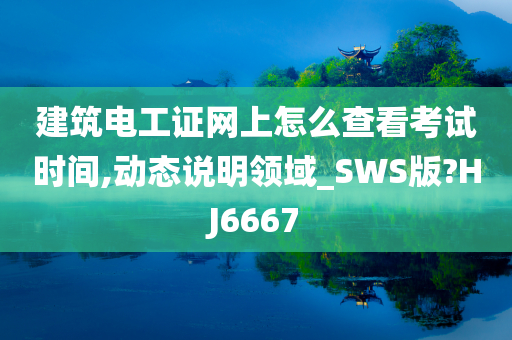 建筑电工证网上怎么查看考试时间,动态说明领域_SWS版?HJ6667