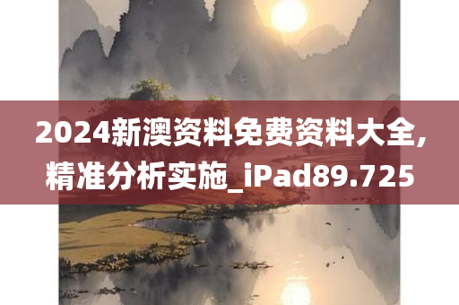 2024新澳资料免费资料大全,精准分析实施_iPad89.725