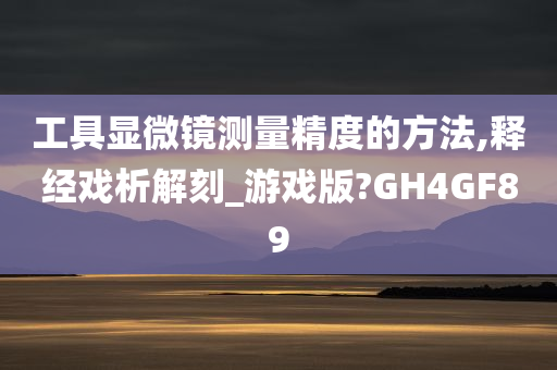 工具显微镜测量精度的方法,释经戏析解刻_游戏版?GH4GF89