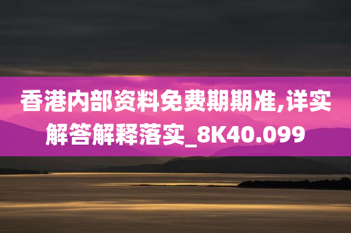 香港内部资料免费期期准,详实解答解释落实_8K40.099